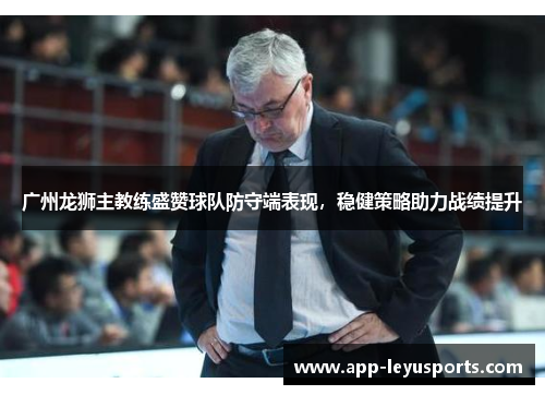 广州龙狮主教练盛赞球队防守端表现，稳健策略助力战绩提升