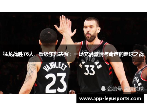 猛龙战胜76人，晋级东部决赛：一场充满激情与奇迹的篮球之战